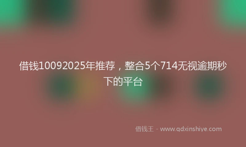 借钱10092025年推荐，整合5个714无视逾期秒下的平台