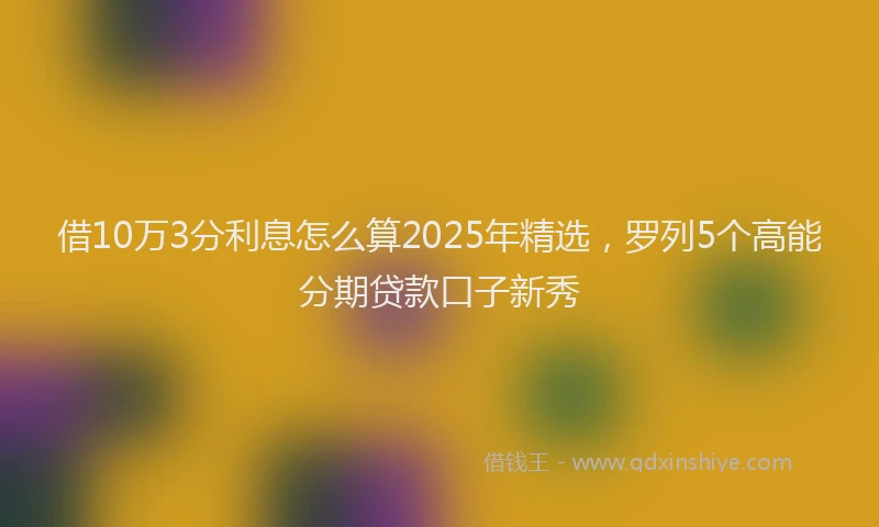 借10万3分利息怎么算2025年精选，罗列5个高能分期贷款口子新秀