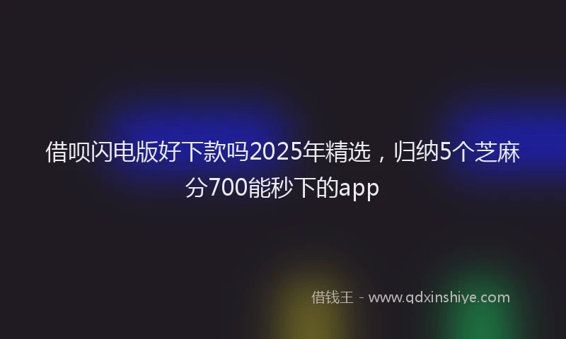 借呗闪电版好下款吗2025年精选，归纳5个芝麻分700能秒下的app
