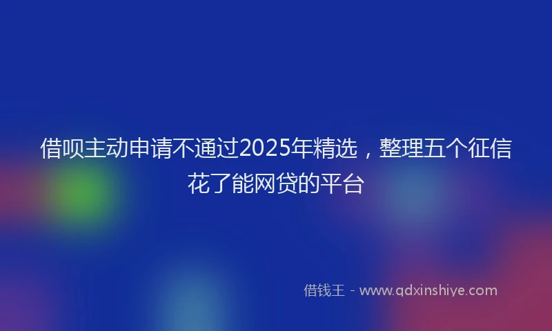 借呗主动申请不通过2025年精选，整理五个征信花了能网贷的平台
