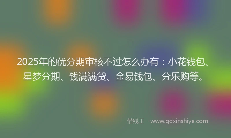 2025年的优分期审核不过怎么办有：小花钱包、星梦分期、钱满满贷、金易钱包、分乐购等。