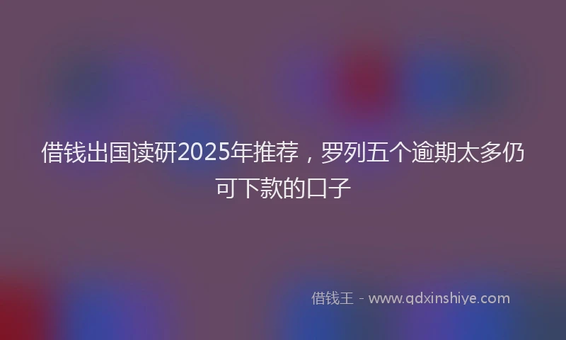 借钱出国读研2025年推荐，罗列五个逾期太多仍可下款的口子