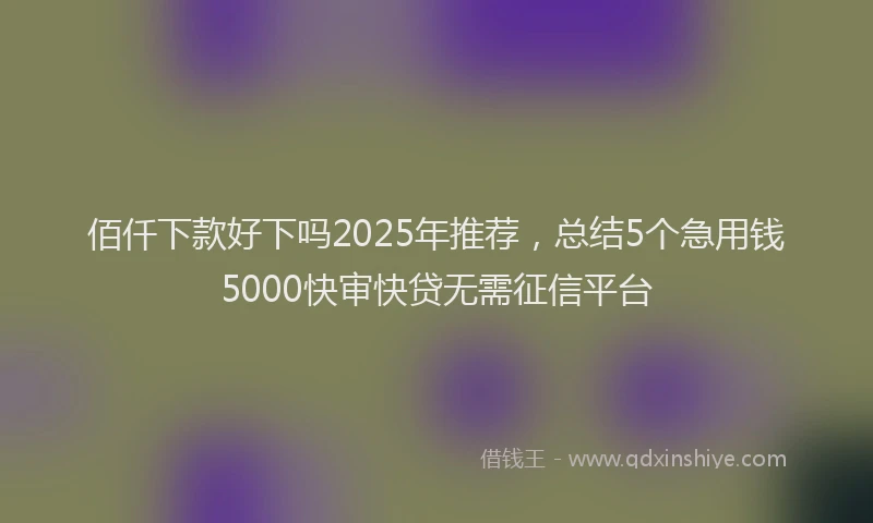 佰仟下款好下吗2025年推荐，总结5个急用钱5000快审快贷无需征信平台