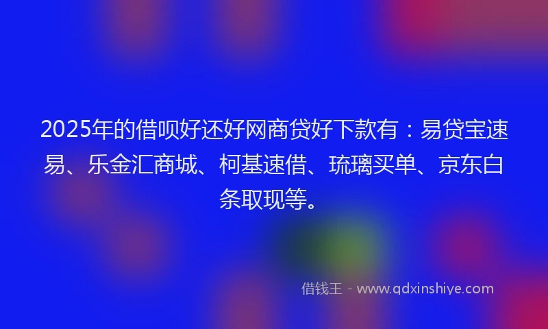 2025年的借呗好还好网商贷好下款有：易贷宝速易、乐金汇商城、柯基速借、琉璃买单、京东白条取现等。