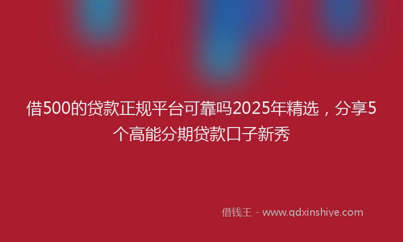 借500的贷款正规平台可靠吗2025年精选，分享5个高能分期贷款口子新秀