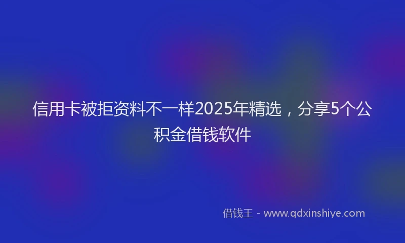 信用卡被拒资料不一样2025年精选，分享5个公积金借钱软件