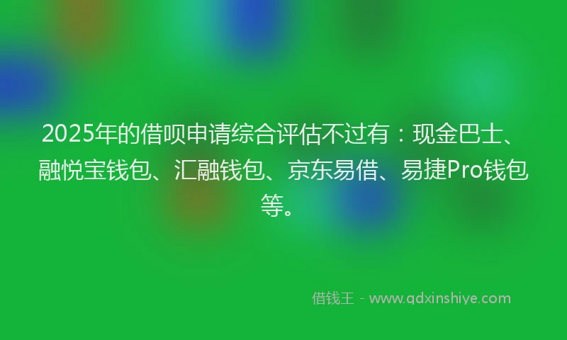 2025年的借呗申请综合评估不过有：现金巴士、融悦宝钱包、汇融钱包、京东易借、易捷Pro钱包等。