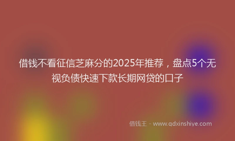 借钱不看征信芝麻分的2025年推荐，盘点5个无视负债快速下款长期网贷的口子