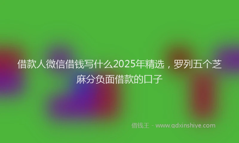 借款人微信借钱写什么2025年精选，罗列五个芝麻分负面借款的口子