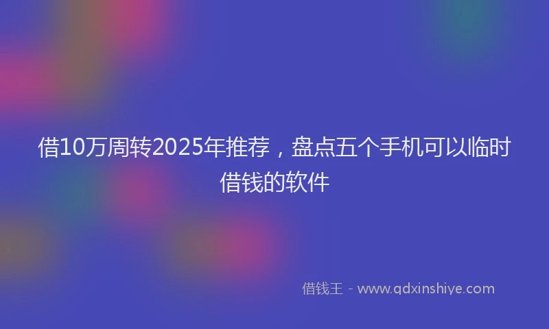 借10万周转2025年推荐，盘点五个手机可以临时借钱的软件