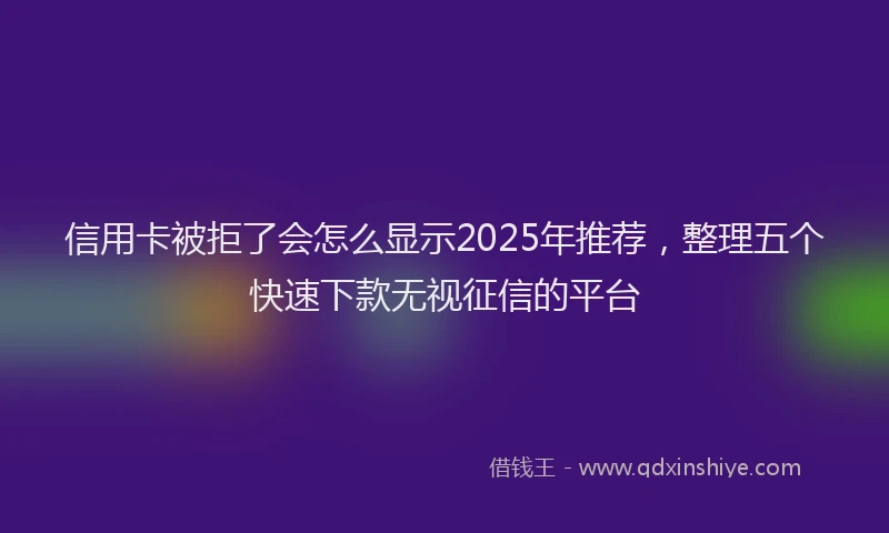 信用卡被拒了会怎么显示2025年推荐，整理五个快速下款无视征信的平台