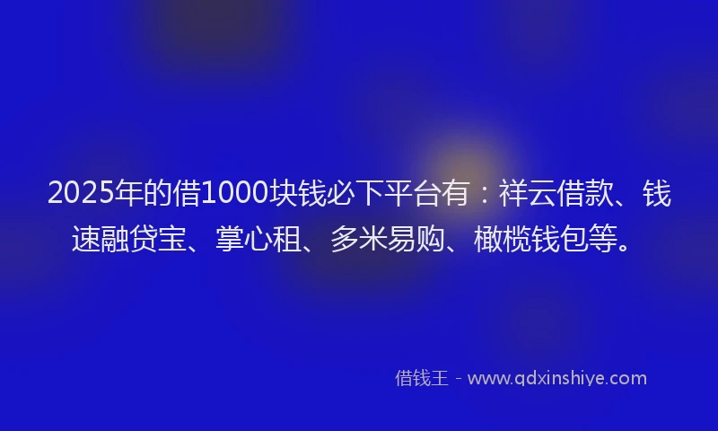 2025年的借1000块钱必下平台有：祥云借款、钱速融贷宝、掌心租、多米易购、橄榄钱包等。