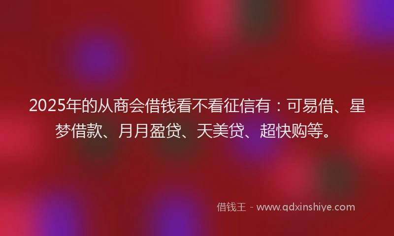 2025年的从商会借钱看不看征信有：可易借、星梦借款、月月盈贷、天美贷、超快购等。