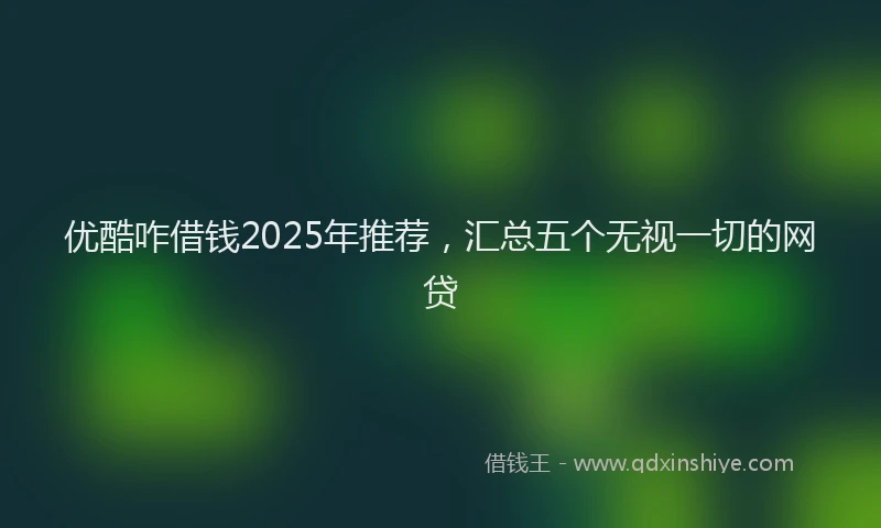 优酷咋借钱2025年推荐，汇总五个无视一切的网贷