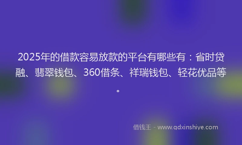 2025年的借款容易放款的平台有哪些有：省时贷融、翡翠钱包、360借条、祥瑞钱包、轻花优品等。