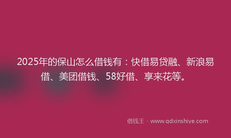 2025年的保山怎么借钱有：快借易贷融、新浪易借、美团借钱、58好借、享来花等。