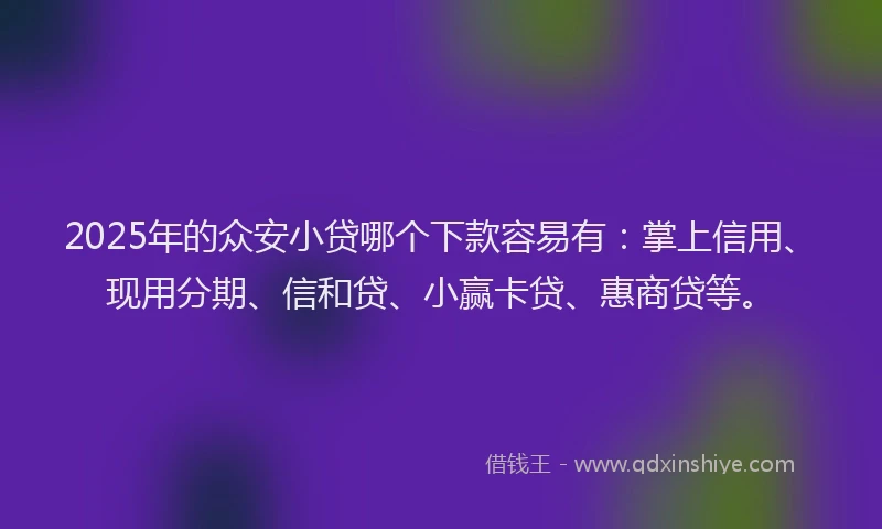 2025年的众安小贷哪个下款容易有：掌上信用、现用分期、信和贷、小赢卡贷、惠商贷等。