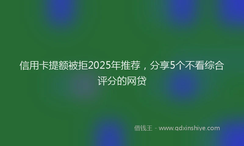 信用卡提额被拒2025年推荐，分享5个不看综合评分的网贷
