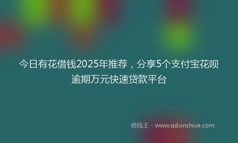 今日有花借钱2025年推荐，分享5个支付宝花呗逾期万元快速贷款平台