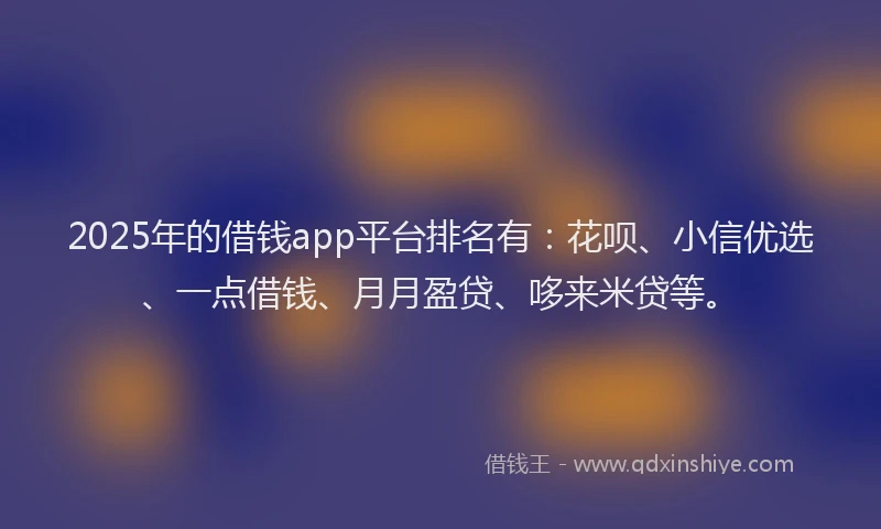 2025年的借钱app平台排名有：花呗、小信优选、一点借钱、月月盈贷、哆来米贷等。