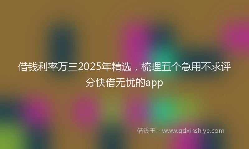 借钱利率万三2025年精选，梳理五个急用不求评分快借无忧的app