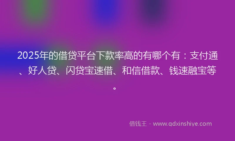 2025年的借贷平台下款率高的有哪个有：支付通、好人贷、闪贷宝速借、和信借款、钱速融宝等。