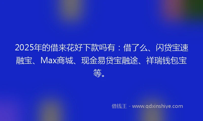 2025年的借来花好下款吗有：借了么、闪贷宝速融宝、Max商城、现金易贷宝融途、祥瑞钱包宝等。