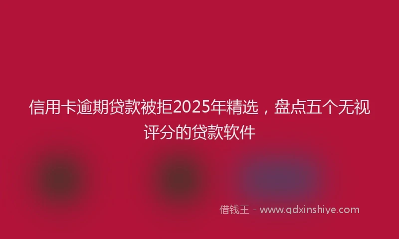 信用卡逾期贷款被拒2025年精选，盘点五个无视评分的贷款软件