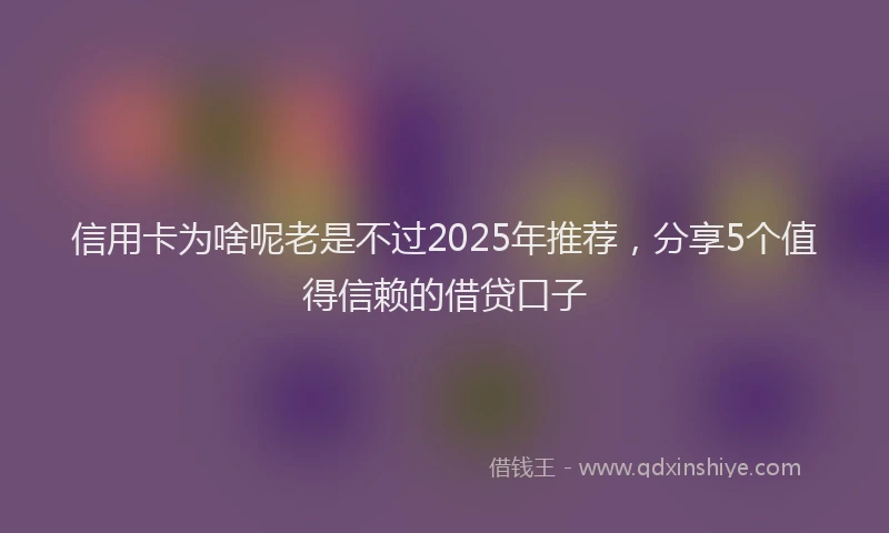 信用卡为啥呢老是不过2025年推荐，分享5个值得信赖的借贷口子