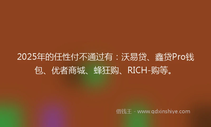 2025年的任性付不通过有：沃易贷、鑫贷Pro钱包、优者商城、蜂狂购、RICH-购等。