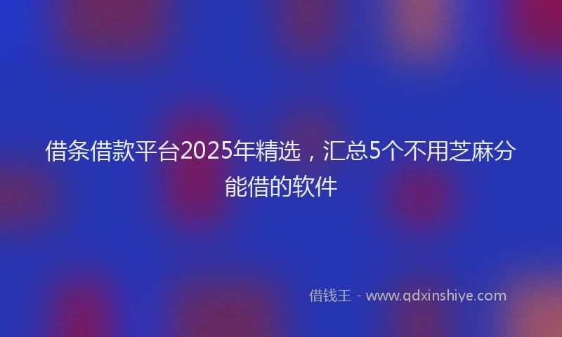 借条借款平台2025年精选，汇总5个不用芝麻分能借的软件