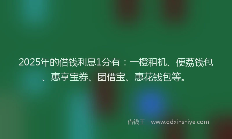 2025年的借钱利息1分有：一橙租机、便荔钱包、惠享宝券、团借宝、惠花钱包等。