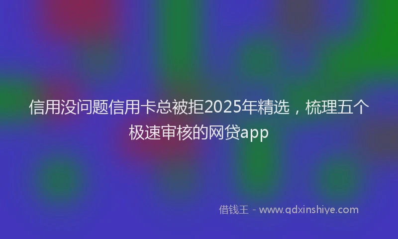 信用没问题信用卡总被拒2025年精选，梳理五个极速审核的网贷app