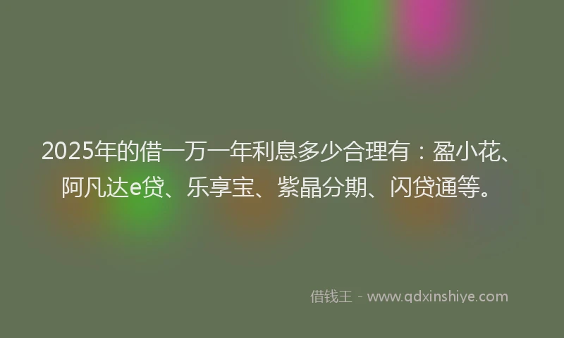 2025年的借一万一年利息多少合理有：盈小花、阿凡达e贷、乐享宝、紫晶分期、闪贷通等。