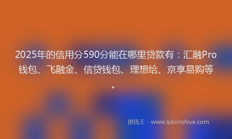 2025年的信用分590分能在哪里贷款有：汇融Pro钱包、飞融金、信贷钱包、理想给、京享易购等。