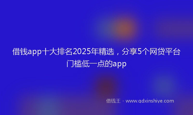 借钱app十大排名2025年精选，分享5个网贷平台门槛低一点的app