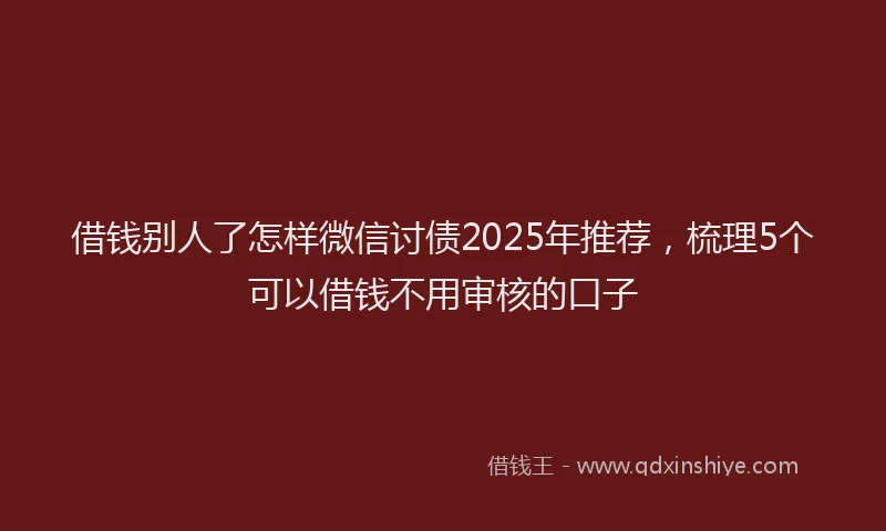 借钱别人了怎样微信讨债2025年推荐，梳理5个可以借钱不用审核的口子