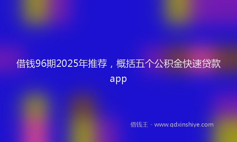 借钱96期2025年推荐，概括五个公积金快速贷款app