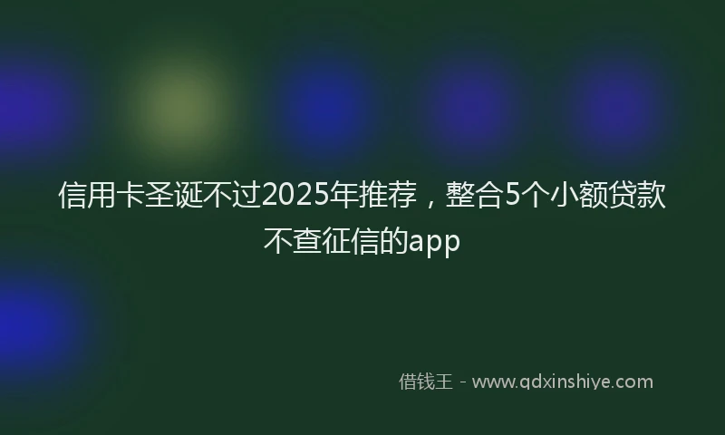 信用卡圣诞不过2025年推荐，整合5个小额贷款不查征信的app