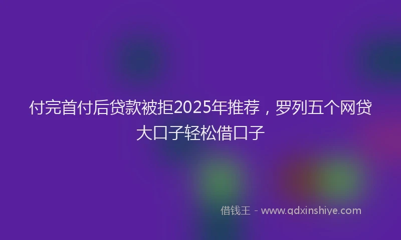 付完首付后贷款被拒2025年推荐，罗列五个网贷大口子轻松借口子