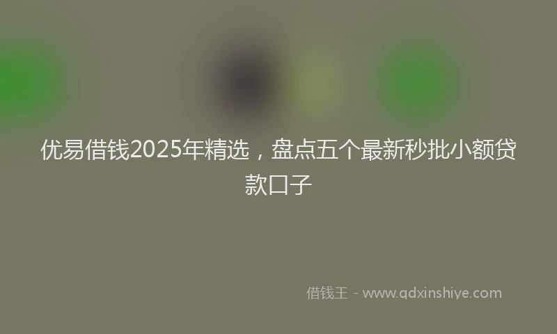 优易借钱2025年精选，盘点五个最新秒批小额贷款口子