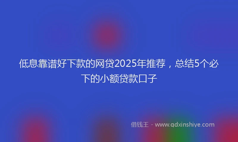 低息靠谱好下款的网贷2025年推荐，总结5个必下的小额贷款口子