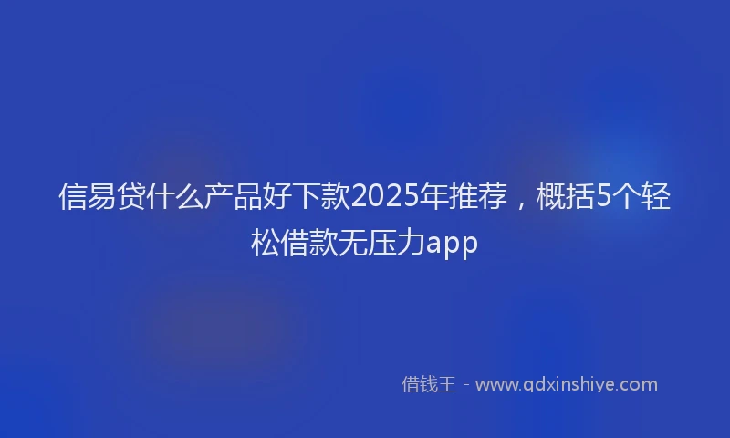 信易贷什么产品好下款2025年推荐，概括5个轻松借款无压力app
