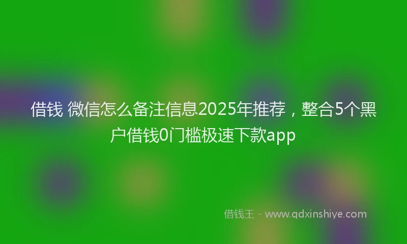 借钱 微信怎么备注信息2025年推荐，整合5个黑户借钱0门槛极速下款app
