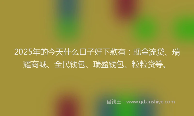 2025年的今天什么口子好下款有：现金流贷、瑞耀商城、全民钱包、瑞盈钱包、粒粒贷等。