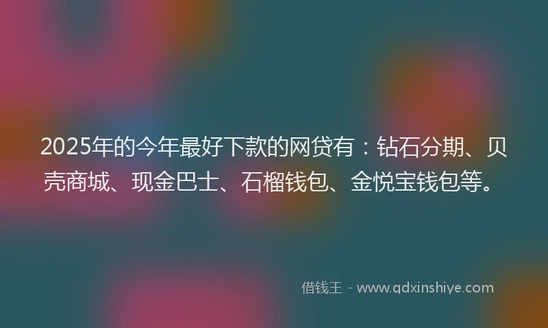 2025年的今年最好下款的网贷有：钻石分期、贝壳商城、现金巴士、石榴钱包、金悦宝钱包等。