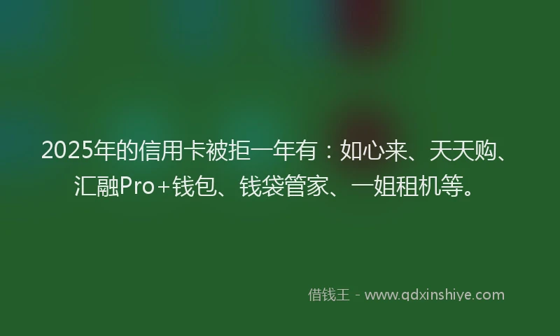 2025年的信用卡被拒一年有：如心来、天天购、汇融Pro+钱包、钱袋管家、一姐租机等。