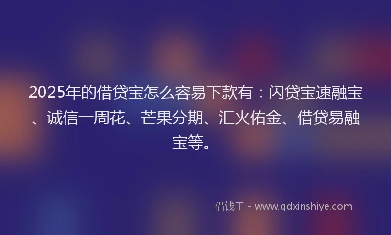 2025年的借贷宝怎么容易下款有：闪贷宝速融宝、诚信一周花、芒果分期、汇火佑金、借贷易融宝等。