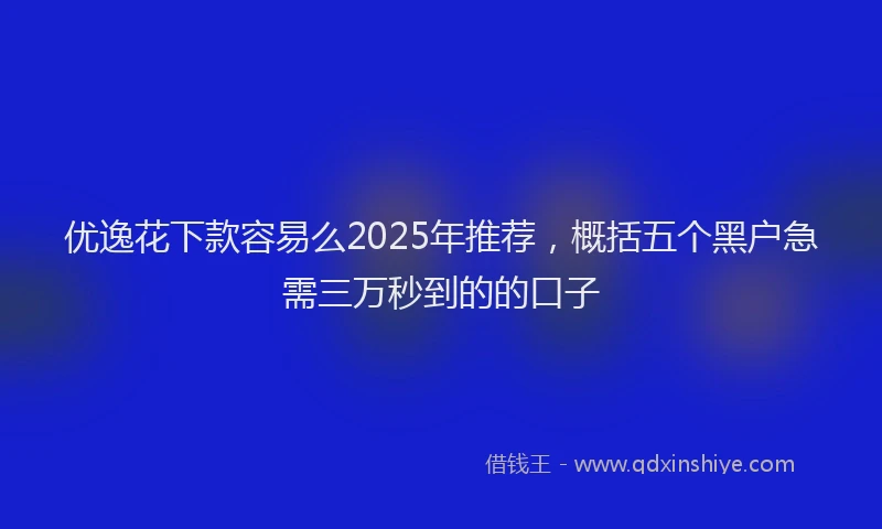 优逸花下款容易么2025年推荐，概括五个黑户急需三万秒到的的口子