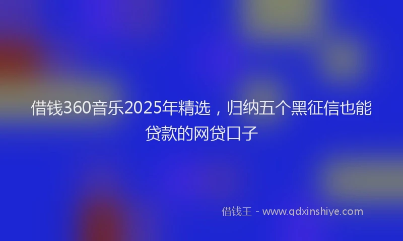 借钱360音乐2025年精选，归纳五个黑征信也能贷款的网贷口子